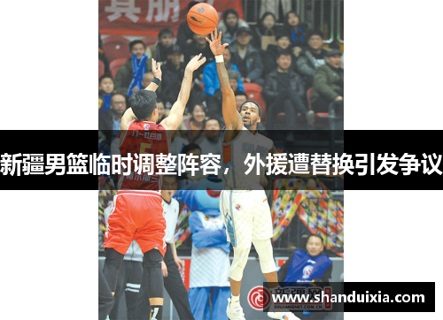 新疆男篮临时调整阵容，外援遭替换引发争议