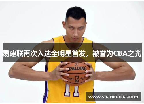 易建联再次入选全明星首发，被誉为CBA之光