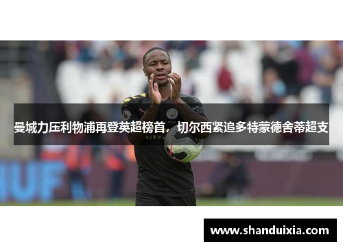 曼城力压利物浦再登英超榜首，切尔西紧追多特蒙德舍蒂超支