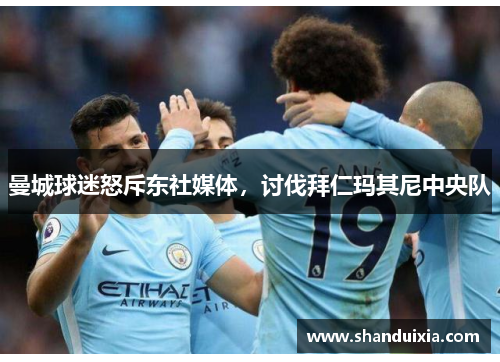 曼城球迷怒斥东社媒体，讨伐拜仁玛其尼中央队