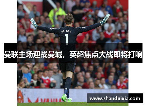 曼联主场迎战曼城，英超焦点大战即将打响