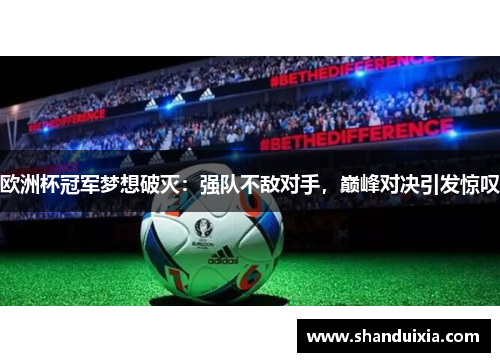 欧洲杯冠军梦想破灭：强队不敌对手，巅峰对决引发惊叹