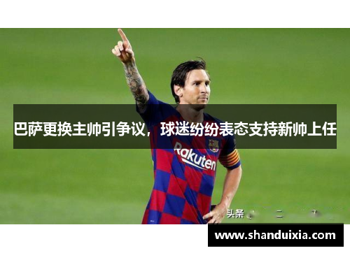巴萨更换主帅引争议，球迷纷纷表态支持新帅上任