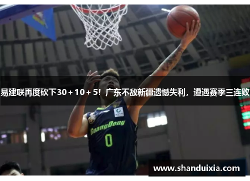 易建联再度砍下30＋10＋5！广东不敌新疆遗憾失利，遭遇赛季三连败