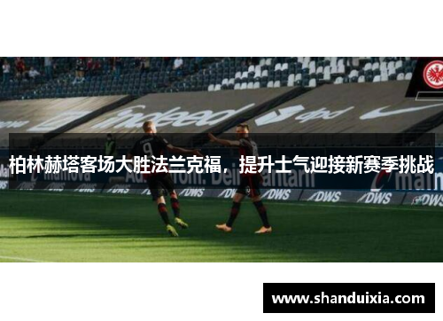 柏林赫塔客场大胜法兰克福，提升士气迎接新赛季挑战
