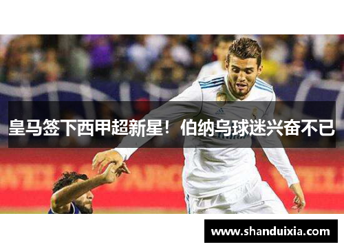皇马签下西甲超新星！伯纳乌球迷兴奋不已