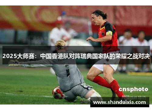 2025大师赛：中国香港队对阵瑞典国家队的荣耀之战对决