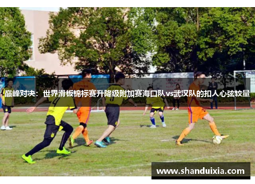 巅峰对决：世界滑板锦标赛升降级附加赛海口队vs武汉队的扣人心弦较量