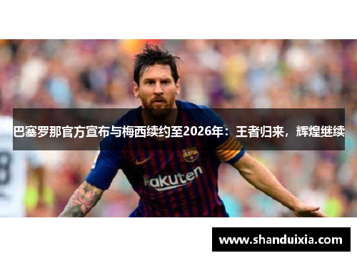 巴塞罗那官方宣布与梅西续约至2026年：王者归来，辉煌继续