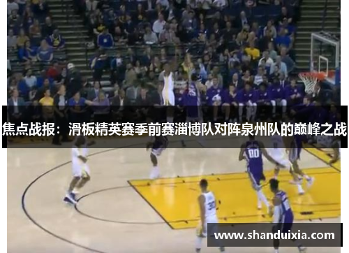 焦点战报：滑板精英赛季前赛淄博队对阵泉州队的巅峰之战