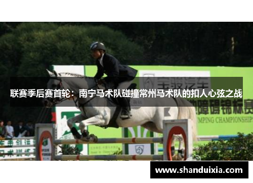 联赛季后赛首轮：南宁马术队碰撞常州马术队的扣人心弦之战