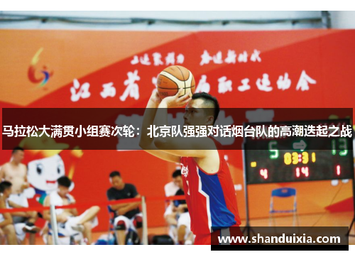 马拉松大满贯小组赛次轮：北京队强强对话烟台队的高潮迭起之战