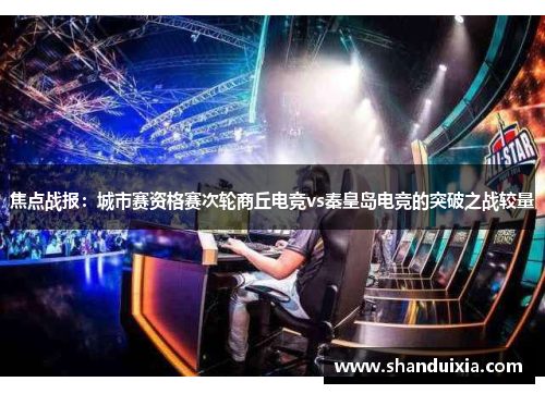 焦点战报：城市赛资格赛次轮商丘电竞vs秦皇岛电竞的突破之战较量